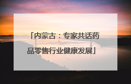 内蒙古：专家共话药品零售行业健康发展
