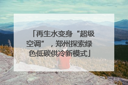 再生水变身“超级空调”，郑州探索绿色低碳供冷新模式