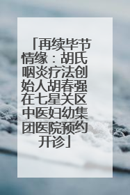 再续毕节情缘：胡氏咽炎疗法创始人胡春强在七星关区中医妇幼集团医院预约开诊