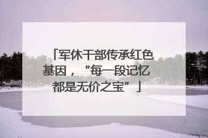 军休干部传承红色基因，“每一段记忆都是无价之宝”