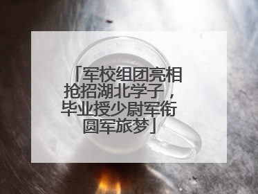 军校组团亮相抢招湖北学子，毕业授少尉军衔圆军旅梦
