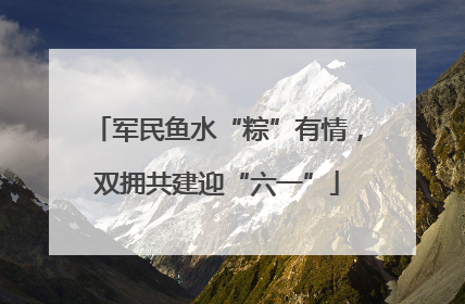 军民鱼水“粽”有情，双拥共建迎“六一”