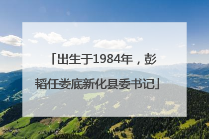 出生于1984年，彭韬任娄底新化县委书记