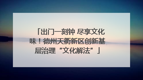出门一刻钟 尽享文化味！德州天衢新区创新基层治理“文化解法”