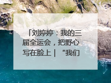 刘婷婷：我的三届全运会，把野心写在脸上｜“我们的全运故事”全民征文大赛