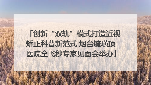 创新“双轨”模式打造近视矫正科普新范式 烟台毓璜顶医院全飞秒专家见面会举办