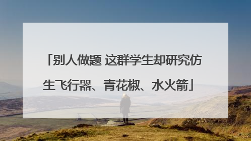 别人做题 这群学生却研究仿生飞行器、青花椒、水火箭