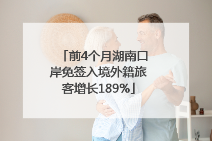 前4个月湖南口岸免签入境外籍旅客增长189%