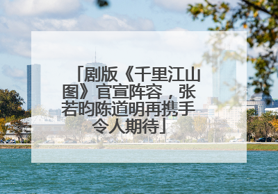 剧版《千里江山图》官宣阵容，张若昀陈道明再携手令人期待
