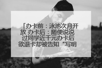 办卡前：泳池次月开放 办卡后：随便说说 过同学近千元办卡后欲退卡却被告知“写明不退不转”！