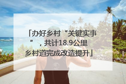 办好乡村“关键实事”，共计18.9公里乡村道完成改造提升