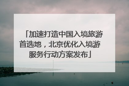 加速打造中国入境旅游首选地，北京优化入境游服务行动方案发布