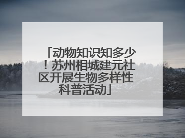 动物知识知多少！苏州相城建元社区开展生物多样性科普活动