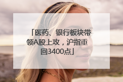 医药、银行板块带领A股上攻，沪指重回3400点