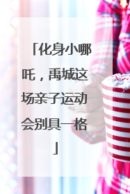 化身小哪吒，禹城这场亲子运动会别具一格
