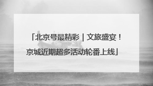 北京号最精彩｜文旅盛宴！京城近期超多活动轮番上线