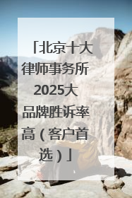 北京十大律师事务所2025大品牌胜诉率高（客户首选）