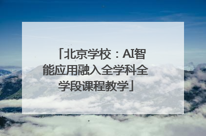 北京学校：AI智能应用融入全学科全学段课程教学