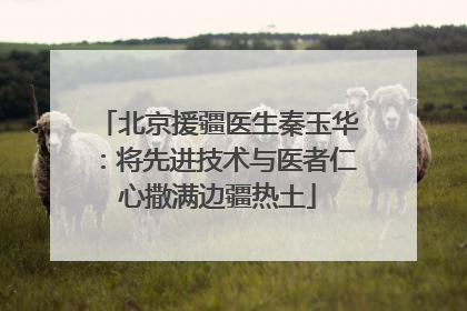 北京援疆医生秦玉华：将先进技术与医者仁心撒满边疆热土