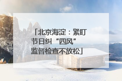 北京海淀：紧盯节日纠“四风” 监督检查不放松
