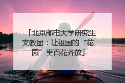 北京邮电大学研究生支教团：让祖国的“花园”里百花齐放