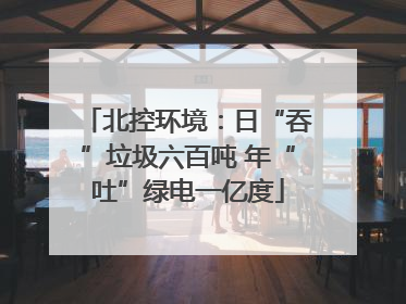 北控环境：日“吞”垃圾六百吨 年“吐”绿电一亿度