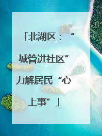 北湖区：“城管进社区”力解居民“心上事”