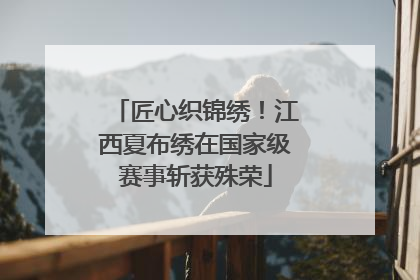 匠心织锦绣！江西夏布绣在国家级赛事斩获殊荣
