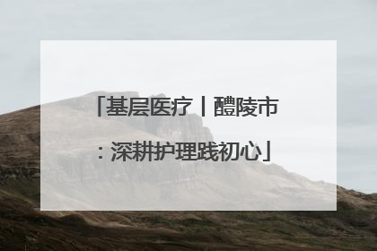 基层医疗丨醴陵市：深耕护理践初心