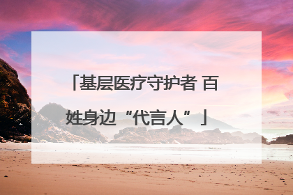 基层医疗守护者 百姓身边“代言人”