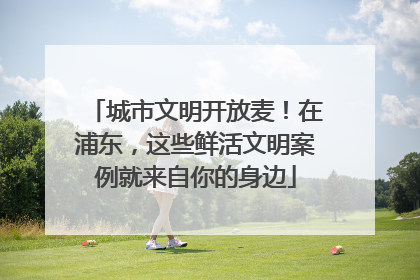 城市文明开放麦！在浦东，这些鲜活文明案例就来自你的身边