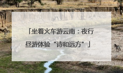 坐着火车游云南：夜行昼游体验“诗和远方”