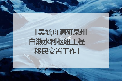吴毓舟调研泉州白濑水利枢纽工程移民安置工作