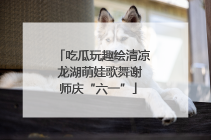 吃瓜玩趣绘清凉 龙湖萌娃歌舞谢师庆“六一”