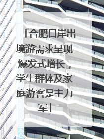 合肥口岸出境游需求呈现爆发式增长，学生群体及家庭游客是主力军