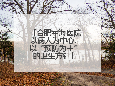合肥军海医院以病人为中心.以“预防为主”的卫生方针