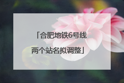 合肥地铁6号线两个站名拟调整