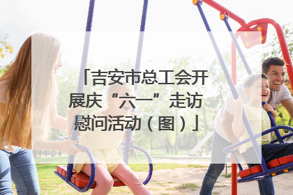 吉安市总工会开展庆“六一”走访慰问活动（图）