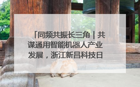 同频共振长三角｜共谋通用智能机器人产业发展，浙江新昌科技日搭建协同创新平台