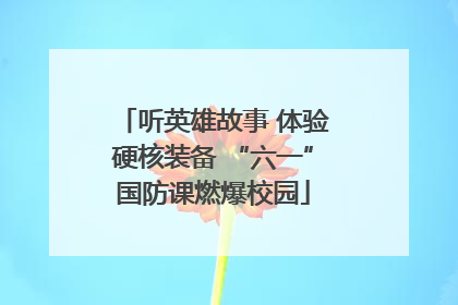 听英雄故事 体验硬核装备 “六一”国防课燃爆校园