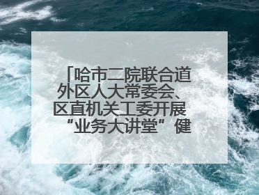 哈市二院联合道外区人大常委会、区直机关工委开展“业务大讲堂”健康知识培训暨大型义诊活动