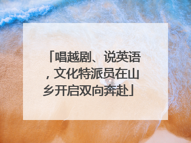 唱越剧、说英语，文化特派员在山乡开启双向奔赴