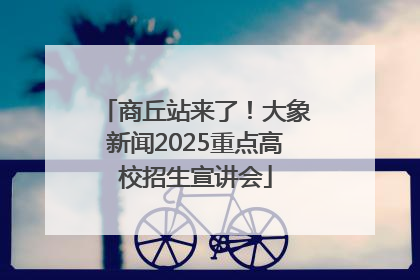 商丘站来了！大象新闻2025重点高校招生宣讲会