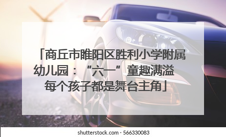 商丘市睢阳区胜利小学附属幼儿园：“六一”童趣满溢 每个孩子都是舞台主角