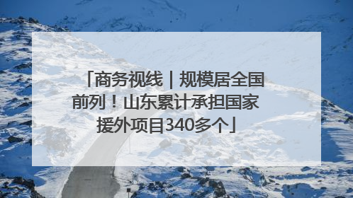 商务视线｜规模居全国前列！山东累计承担国家援外项目340多个