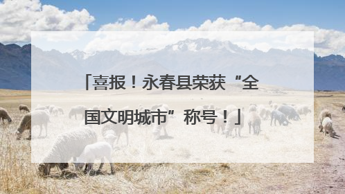 喜报！永春县荣获“全国文明城市”称号！
