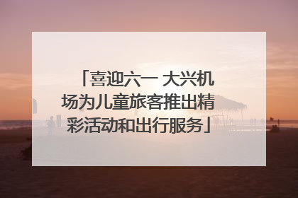 喜迎六一 大兴机场为儿童旅客推出精彩活动和出行服务