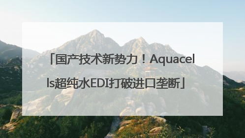 国产技术新势力！Aquacells超纯水EDI打破进口垄断