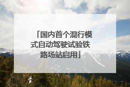 国内首个混行模式自动驾驶试验铁路场站启用
