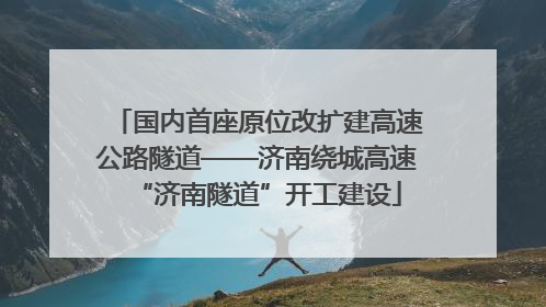 国内首座原位改扩建高速公路隧道——济南绕城高速“济南隧道”开工建设